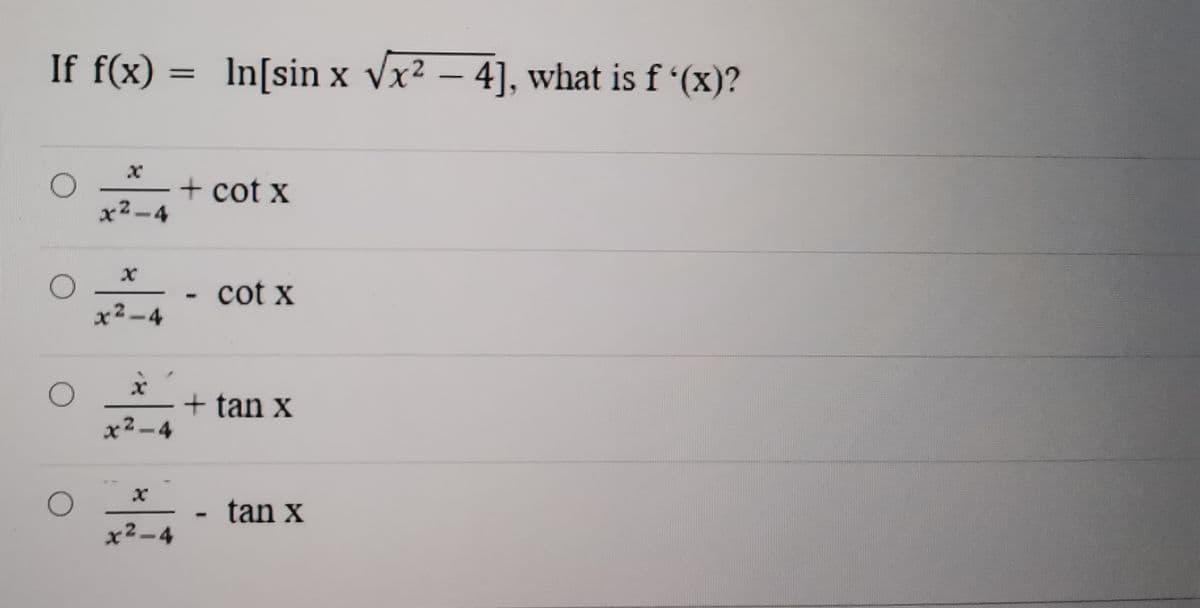 If f(x) = In[sin x √x² - 4], what is f '(x)?
O
+ cot x
x²-4
X
- cot x
x²-4
X
+ tan x
x²-4
x²-4
O
O
- tan x