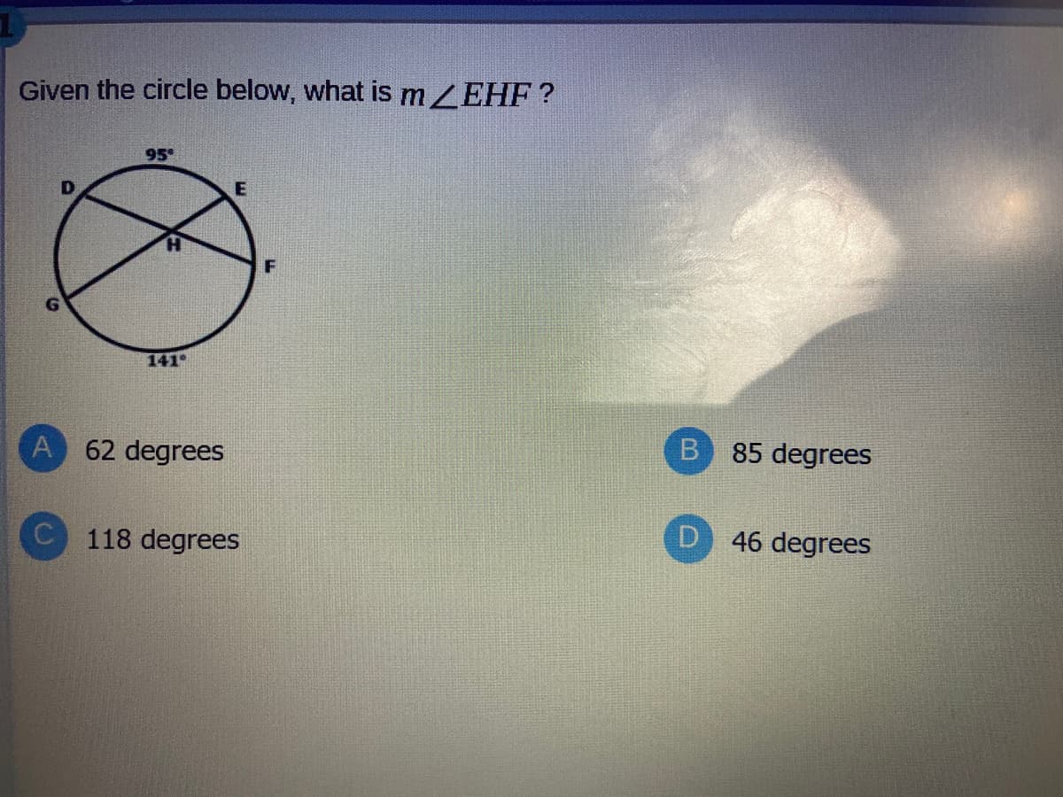 Given the circle below, what is mZEHF ?
95
F
141
A 62 degrees
85 degrees
118 degrees
46 degrees
