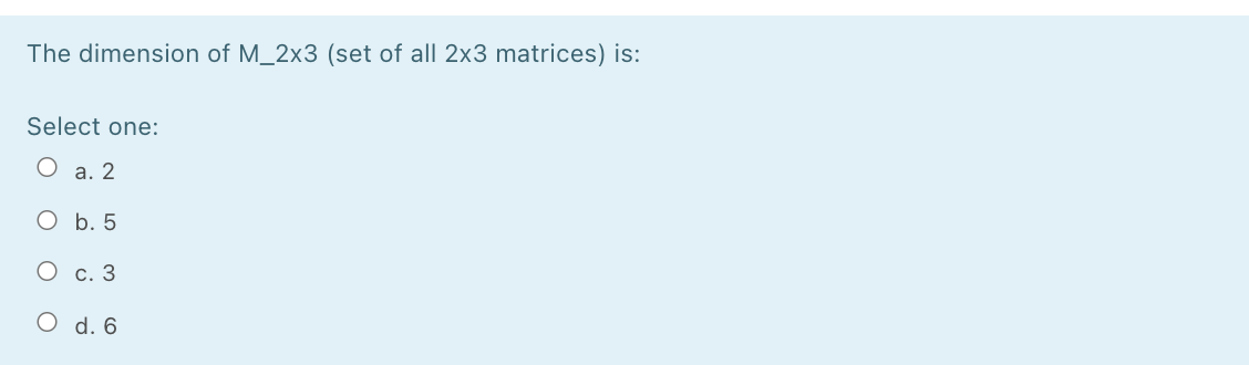 The dimension of M_2x3 (set of all 2x3 matrices) is:
Select one:
O a. 2
O b. 5
О с. 3
O d. 6
