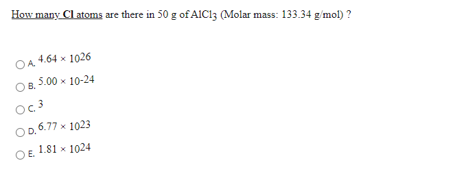 How many Cl atoms are there in 50 g of AIC13 (Molar mass: 133.34 g/mol) ?
O A.
4.64 x 1026
5.00 x 10-24
В.
Oc 3
O D. 6.77 x 1023
1.81 x 1024
O E.
