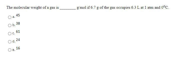 The molecular weight of a gas is
a. 4
g/mol if 6.7 g of the gas occupies 6.3 L at 1 atm and 0°C.
Ob. 38
Oc.
61
O d. 24
16
e.
gi
