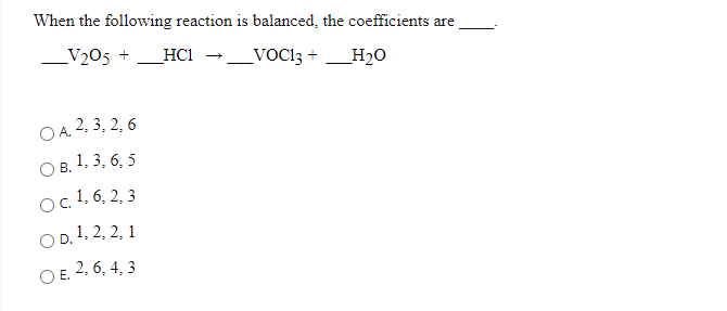 When the following reaction is balanced, the coefficients are
_V205 +
HC1
_VOC13 +
H20
OA 2, 3, 2, 6
В.
1, 3, 6, 5
Oc 1, 6, 2, 3
OD. 1. 2, 2, 1
ОЕ 2, 6, 4, 3
