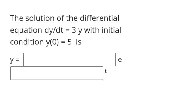 The solution of the differential
equation dy/dt = 3 y with initial
condition y(0) = 5 is
%3D
y =
e
t
