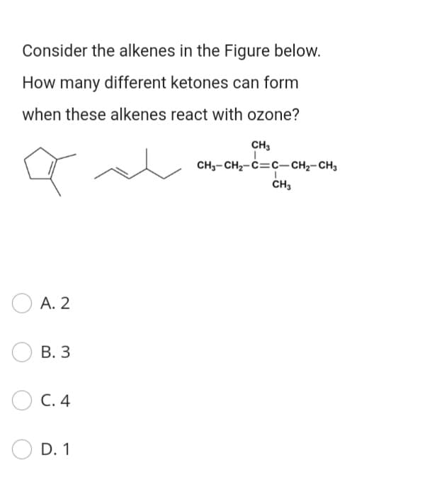 Consider the alkenes in the Figure below.
How many different ketones can form
when these alkenes react with ozone?
CH3
CH,-CH2-C=c- CH2-CH,
CH3
O A. 2
В. З
С. 4
D. 1
