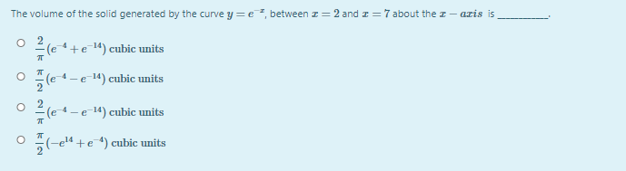 The volume of the solid generated by the curve y = e3, between z = 2 and z = 7 about the z- aris is
(e +e4) cubic units
(e4-e-14) cubic units
O 2(e 1-e-14) cubic units
-4-
(-e" +e 4) cubic units
