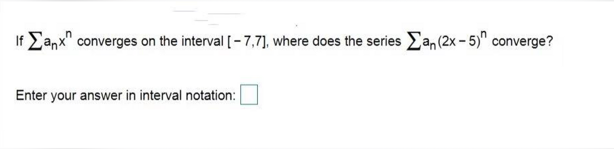 If Eanx" converges on the interval [-7,7], where does the series an (2x- 5)" converge?
Enter your answer in interval notation:
