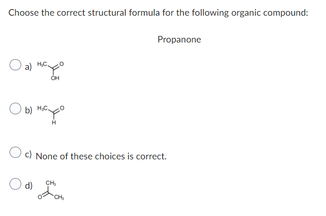 Choose the correct structural formula for the following organic compound:
a)
H₂C.
b) H₂C
d)
OH
H
O c) None of these choices is correct.
CH₂
Propanone
CH₂