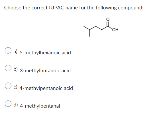 Choose the correct IUPAC name for the following compound:
a) 5-methylhexanoic acid
Ob) 3-methylbutanoic acid
c) 4-methylpentanoic acid
d) 4-methylpentanal
OH