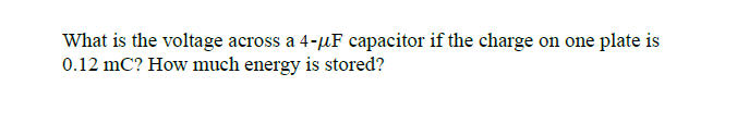 What is the voltage across a 4-µF capacitor if the charge on one plate is
0.12 mC? How much energy is stored?
