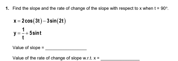 1. Find the slope and the rate of change of the slope with respect to x when t = 90°.
x = 2 cos (3t)-3 sin(2t)
1
y = - +5sint
Value of slope =
Value of the rate of change of slope w.r.t. x =