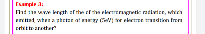 Example 3:
Find the wave length of the of the electromagnetic radiation, which
emitted, when a photon of energy (5eV) for electron transition from
orbit to another?
