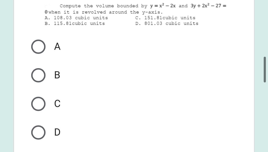 Compute the volume bounded by y = x² – 2x and 3y + 2x² – 27 =
O when it is revolved around the y-axis.
A. 108.03 cubic units
B. 115.81cubic units
C. 151.81cubic units
D. 801.03 cubic units
A
В
C
D

