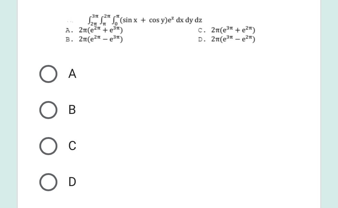 c2n n
Sen S" S"(sin x + cos y)e² dx dy dz
A. 2n(e2" + e3")
B. 2n(e2" – e3n")
c. 2n(e³™ + e²")
D. 2n(e3" – e2")
A
Ов
C
D
