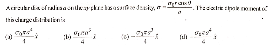A circular disc ofradius a on thexry plane has a surface density, o =
ogrcos 0
- . The electric dipole moment of
a
this charge distribution is
(a)
4
ogaa" ,
(c) –º
4
_ σρπαί,
. σητα,
(b)
4
(d)
4
