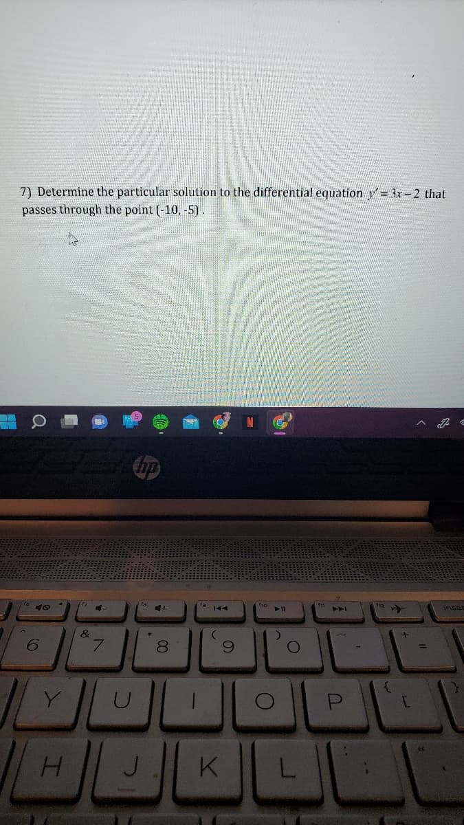 7) Determine the particular solution to the differential equation y = 3r-2 that
passes through the point (-10, -5).
hp
inser
&
8.
%3D
Y
H.
J.
K
EGO
