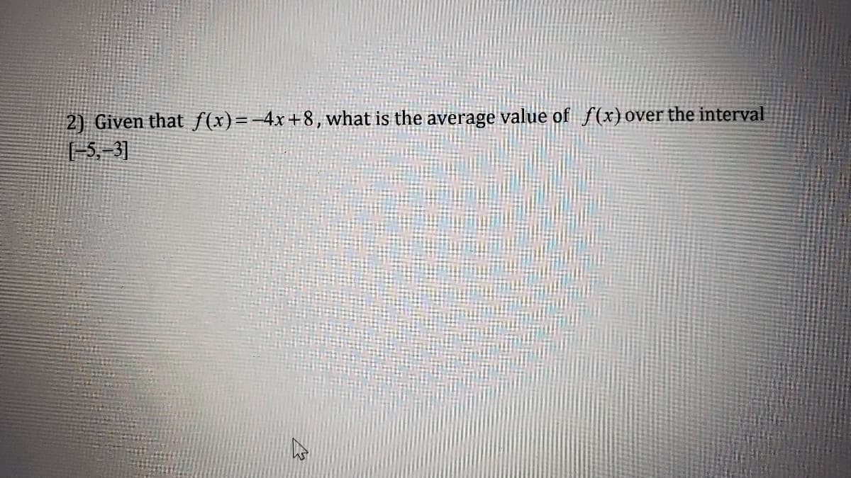 2) Given that f(x)=-4x+8, what is the average value of f(x) over the interval
[-5,-3]
4