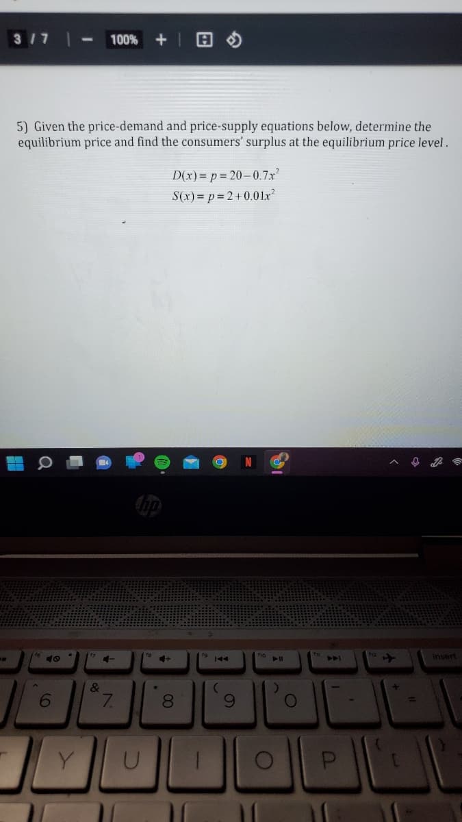 3/7
100% +
5) Given the price-demand and price-supply equations below, determine the
equilibrium price and find the consumers' surplus at the equilibrium price level.
D(x)=p=20-0.7x²
S(x)=p=2+0.01x²
fro
insert
6
Y
17
&
4-
N
7.
U
*
00
8
(
9
O
O
A4
1
=
