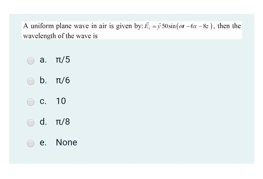 A uniform plane wave in air is given by: E, -50 sin (@-6x-82), then the
=
wavelength of the wave is
a. π/5
b. π/6
C.
10
d. π/8
e.
None