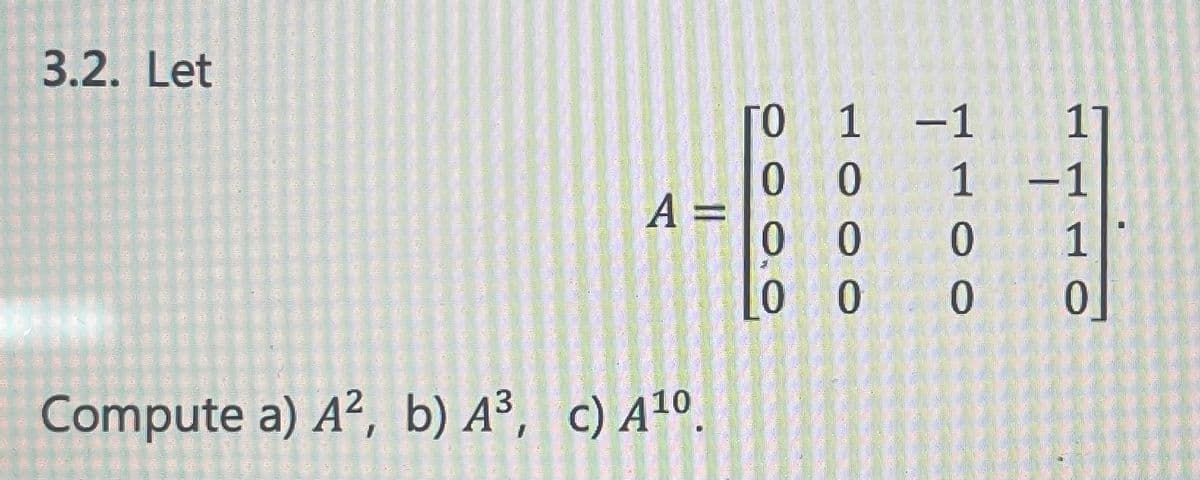 3.2. Let
A =
Compute a) A2, b) A³, c) A¹0.
ГО
0
0
0
1
0
1 -1
0
0
00
-1
ܙ ܝܐ ܝܪ ܘ