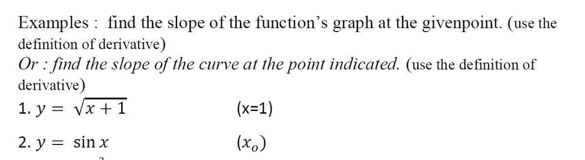 Examples : find the slope of the function's graph at the givenpoint. (use the
definition of derivative)
Or : find the slope of the curve at the point indicated. (use the definition of
derivative)
1. y = vx + 1
у 3
= Vx + 1
(x=1)
2. y = sin x
(х.)
