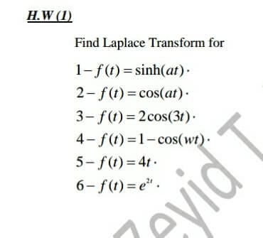 H.W (1)
Find Laplace Transform for
1-f(t) = sinh(at) .
2- f(t) = cos(at)·
3- f(t) = 2cos(3t)·
4- f(t) =1-cos(wt) ·
5- f(t) = 4t.
6- f(t) = e" .
Zeyid
