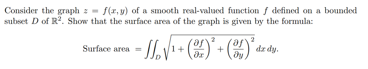 f (x, y) of a smooth real-valued function f defined on a bounded
Consider the graph z =
subset D of R². Show that the surface area of the graph is given by the formula:
1 +
dx dy.
ду
Surface area
