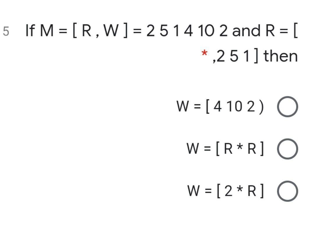 5 If M = [R, W] = 2514 10 2 and R = [
,2 51] then
W = [ 4 10 2 ) O
%3D
W = [ R * R] O
W = [ 2 *R] O
%3D
