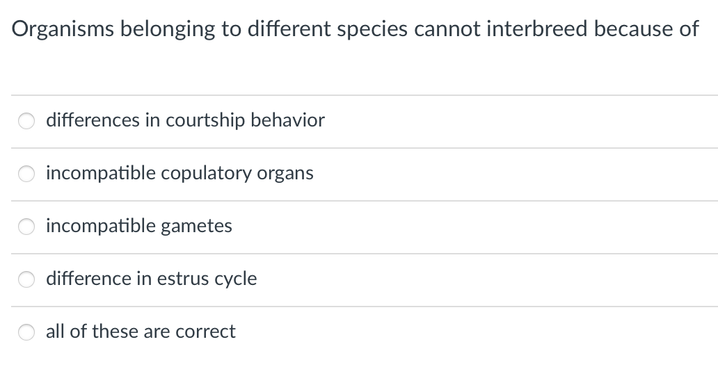Organisms belonging to different species cannot interbreed because of
differences in courtship behavior
incompatible copulatory organs
incompatible gametes
difference in estrus cycle
all of these are correct