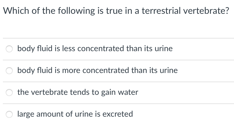 Which of the following is true in a terrestrial vertebrate?
body fluid is less concentrated than its urine
body fluid is more concentrated than its urine
the vertebrate tends to gain water
large amount of urine is excreted