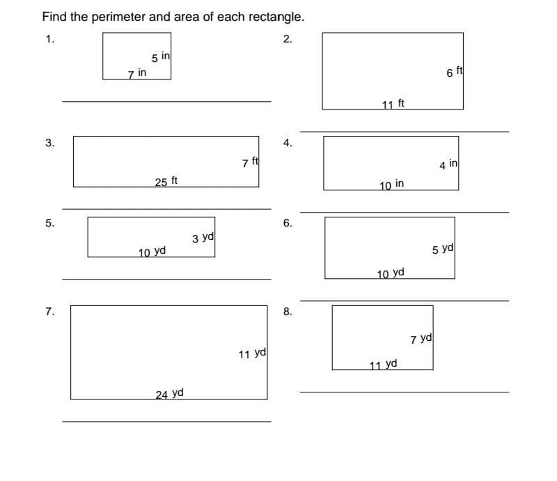 Find the perimeter and area of each rectangle.
1.
2.
5 in
7 in
6 ft
11 ft
4.
7 ft
25 ft
4 in
10 in
3 yd
10 yd
5 yd
10 yd
7.
8.
11 yd
7 yd
11 yd
24 yd
6.
3.
5.
