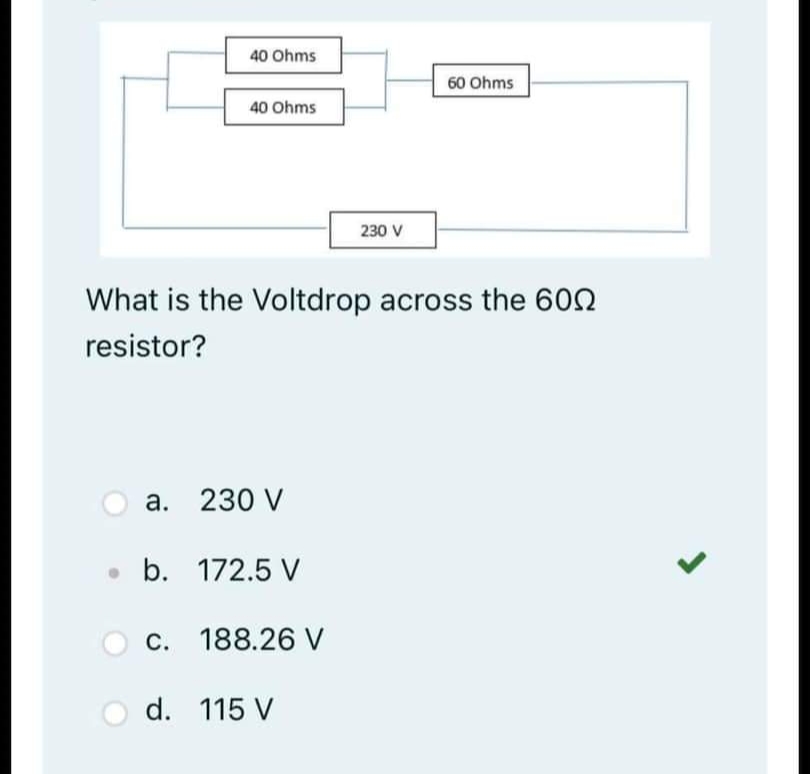 40 Ohms
60 Ohms
40 Ohms
230 V
What is the Voltdrop across the 600
resistor?
a. 230 V
. b. 172.5 V
c. 188.26 V
d. 115 V