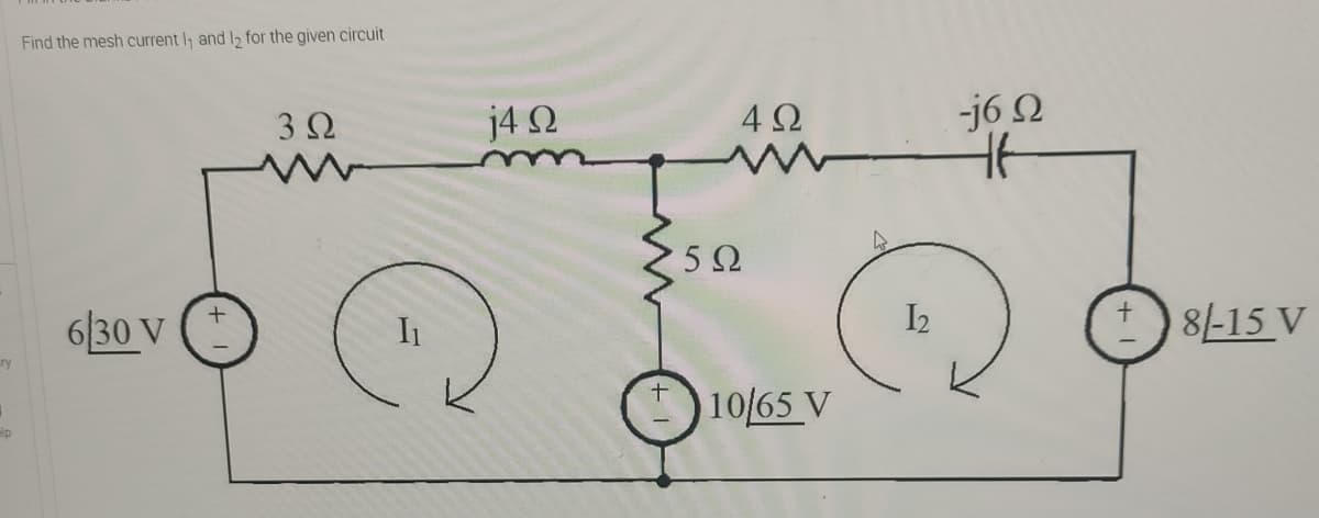 Find the mesh current I, and I2 for the given circuit
3Ω
j4 N
4Ω
-j6 2
5Ω
6|30 V
I2
8/-15 V
ry
10/65 V
elp
