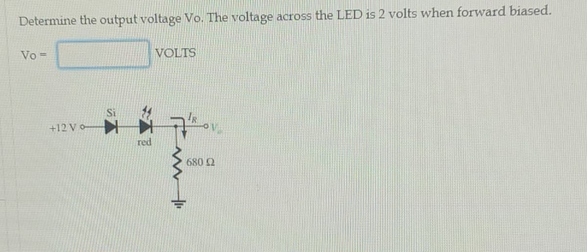 Determine the output voltage Vo. The voltage across the LED is 2 volts when forward biased.
Vo =
VOLTS
IR
+12 V o-
red
680 2
