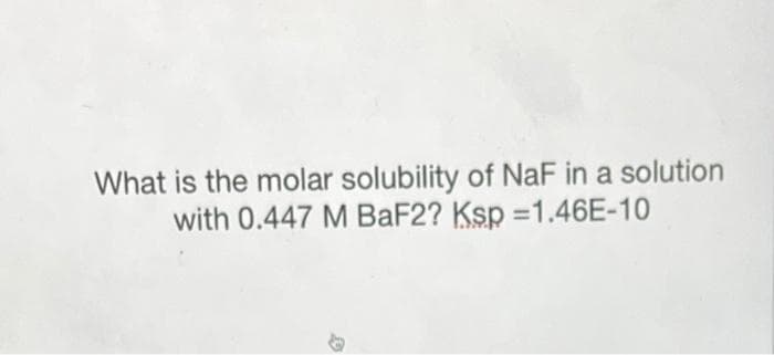 What is the molar solubility of NaF in a solution
with 0.447 M BaF2? Ksp =1.46E-10
