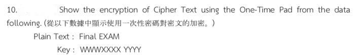 10.
Show the encryption of Cipher Text using the One-Time Pad from the data
following. ( F&* EN-&E* EXMm. )
Plain Text : Final EXAM
Key : WWWXXXX YYYY
