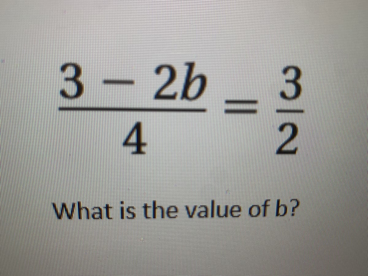 3 - 2b –
4
What is the value of b?
3/2
