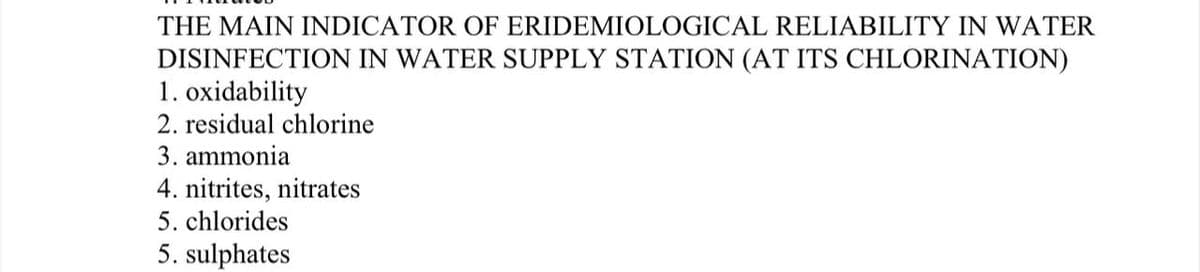 THE MAIN INDICATOR OF ERIDEMIOLOGICAL RELIABILITY IN WATER
DISINFECTION IN WATER SUPPLY STATION (AT ITS CHLORINATION)
1. oxidability
2. residual chlorine
3. ammonia
4. nitrites, nitrates
5. chlorides
5. sulphates
