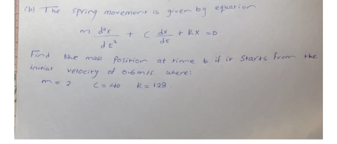 m dex
C dx
de
+ KX =0
the mass
Posirion at time t if ir
S
velociry
of o.6mS
where:
2.
C= 40
k= 128.
