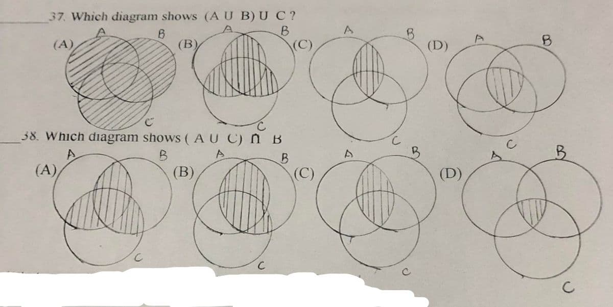 37. Which diagram shows (AU B)U C?
(A)
(B)
(C)
(D)
38. Which diagram shows (AU C) N B
A
(A)
(B)
(C)
(D)
