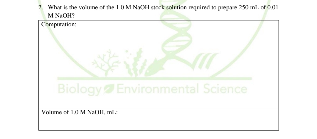 2. What is the volume of the 1.0 M NaOH stock solution required to prepare 250 mL of 0.01
M NaOH?
Computation:
BiologyEnvironmental Science
Volume of 1.0 M NaOH, mL:
