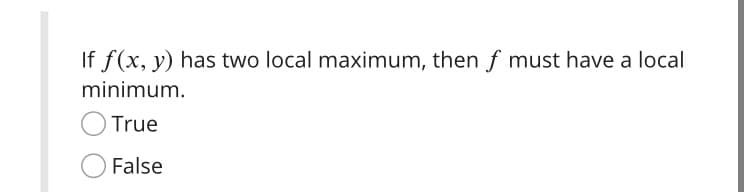 If f(x, y) has two local maximum, then f must have a local
minimum.
True
False
