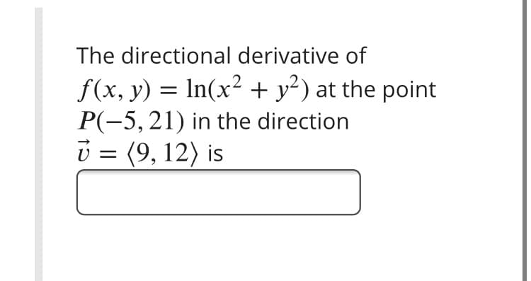The directional derivative of
f(x, y) = In(x² + y²) at the point
P(-5, 21) in the direction
ü = (9, 12) is
