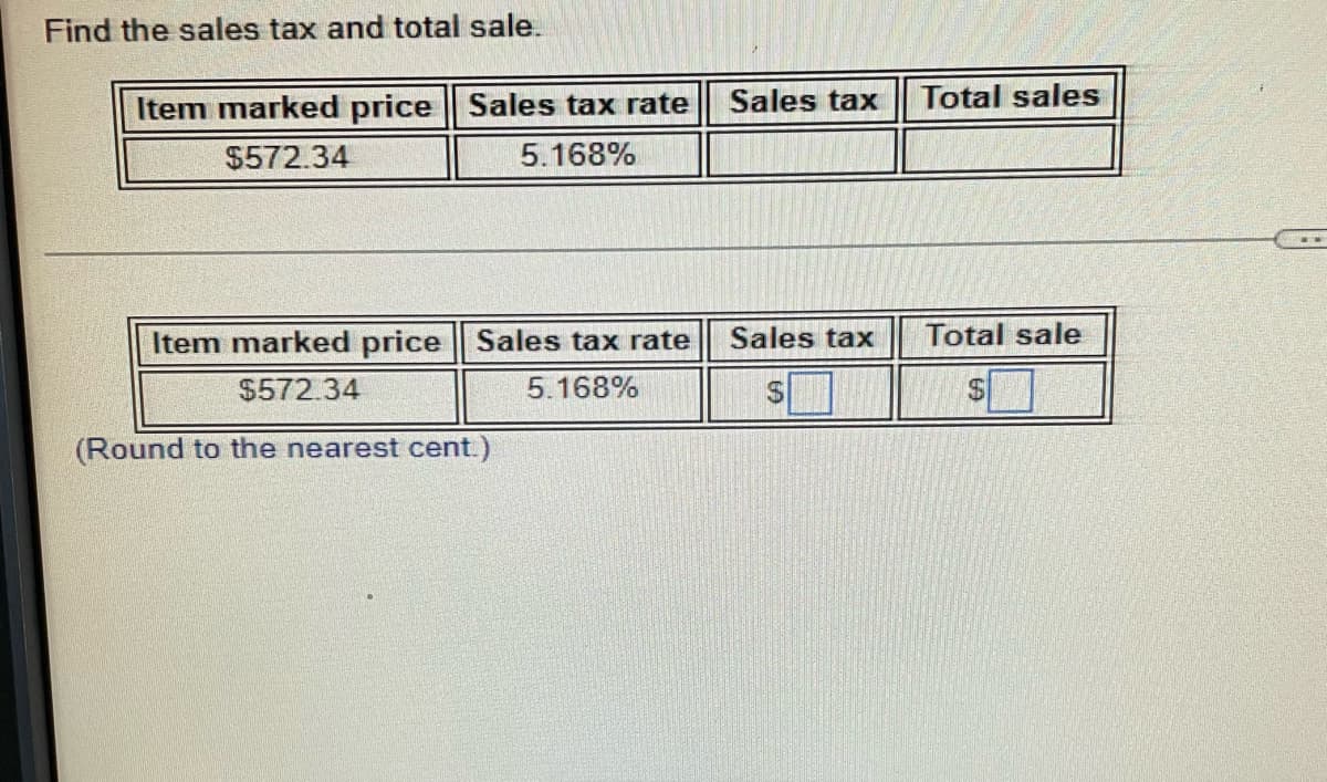 Find the sales tax and total sale.
Item marked price Sales tax rate Sales tax
$572.34
5.168%
Item marked price Sales tax rate
$572.34
5.168%
(Round to the nearest cent.)
Sales tax
Total sales
Total sale