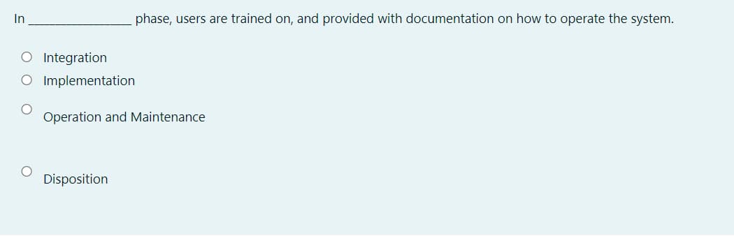 In
phase, users are trained on, and provided with documentation on how to operate the system.
O Integration
O Implementation
Operation and Maintenance
Disposition
