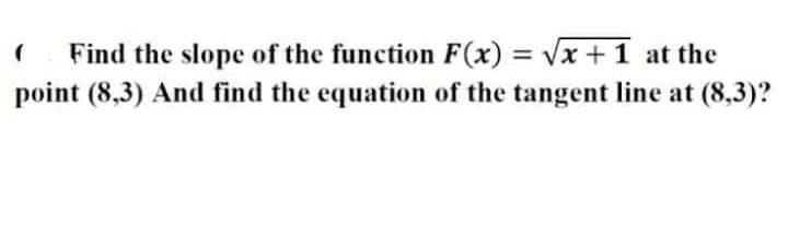 ( Find the slope of the function F(x)=√x+1 at the
point (8,3) And find the equation of the tangent line at (8,3)?