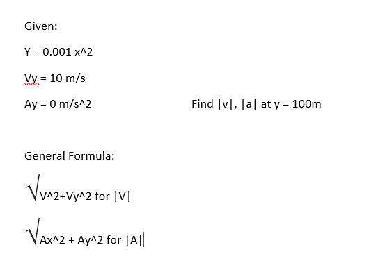 Given:
Y = 0.001 x^2
Vy = 10 m/s
Ay = 0 m/s^2
Find |v|, Ja| at y = 100m
General Formula:
Vun2avy^2 for IVI
Ax^2 + Ay^2 for |A||
