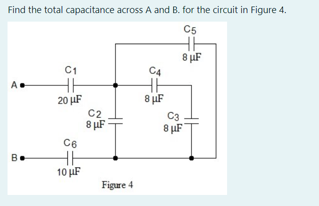Find the total capacitance across A and B. for the circuit in Figure 4.
C5
8 µF
C1
C4
A
8 µF
20 µF
C2
8 µF
C3
8 µF
C6
B
10 µF
Figure 4
