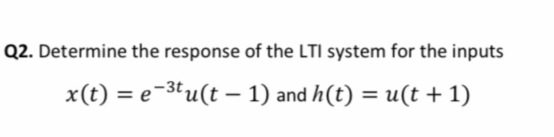 Q2. Determine the response of the LTI system for the inputs
x(t) = e-3tu(t - 1) and h(t) = u(t + 1)
