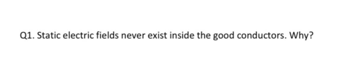 Q1. Static electric fields never exist inside the good conductors. Why?
