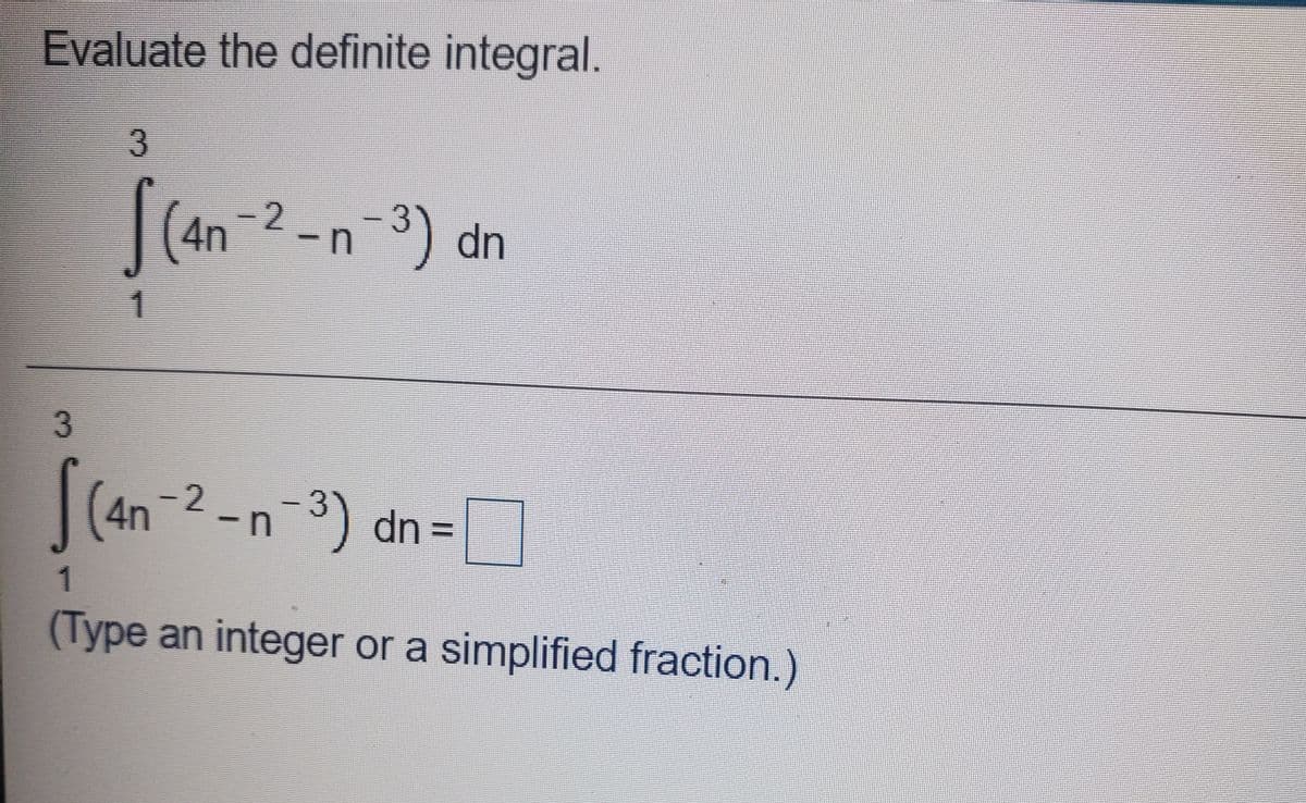 Evaluate the definite integral.
3.
(4n-2 -n-3) dn
1
3.
(4n -2 -n-3) dn=
1
(Type an integer or a simplified fraction.)
